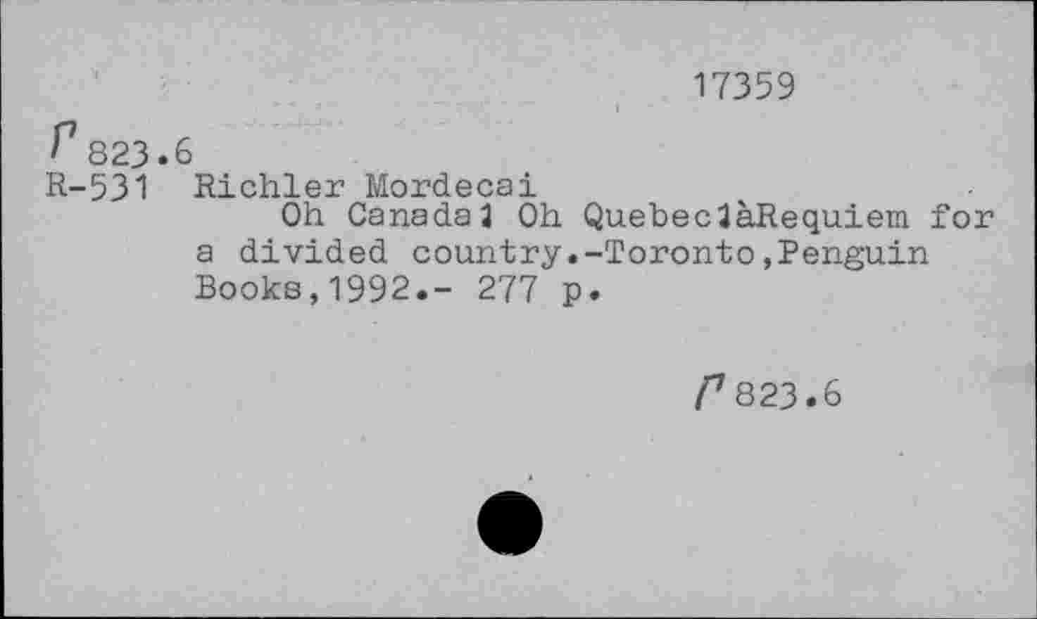 ﻿17359
823.6
R-531 Richler Mordecai
Oh Canada J Oh QuebecJaRequiem for a divided country.-Toronto»Penguin Books,1992.- 277 p.
C823.6